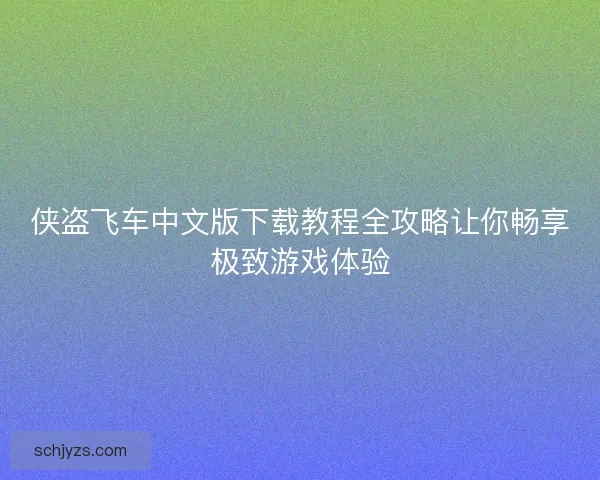 侠盗飞车中文版下载教程全攻略让你畅享极致游戏体验