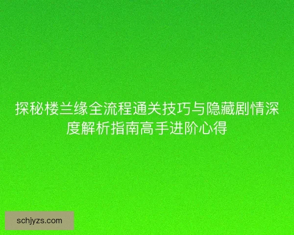 探秘楼兰缘全流程通关技巧与隐藏剧情深度解析指南高手进阶心得