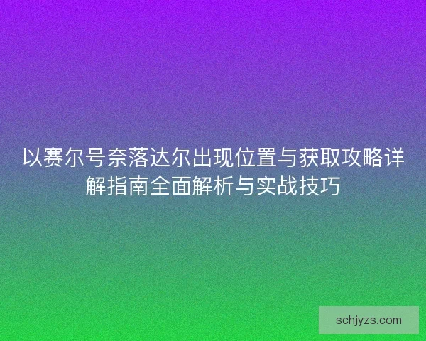 以赛尔号奈落达尔出现位置与获取攻略详解指南全面解析与实战技巧 以赛尔号奈落达尔出现位置与获取攻略详解指南全面解析与实战技巧