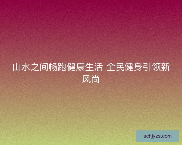 山水之间畅跑健康生活 全民健身引领新风尚