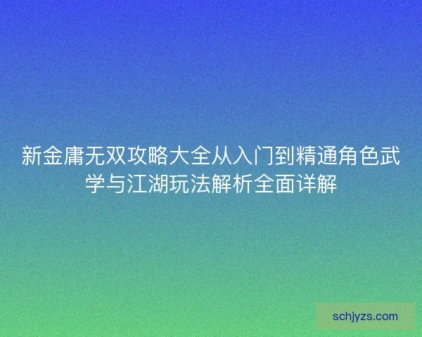 新金庸无双攻略大全从入门到精通角色武学与江湖玩法解析全面详解 新金庸无双攻略大全从入门到精通角色武学与江湖玩法解析全面详解