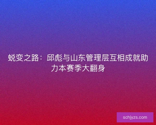 蜕变之路：邱彪与山东管理层互相成就助力本赛季大翻身