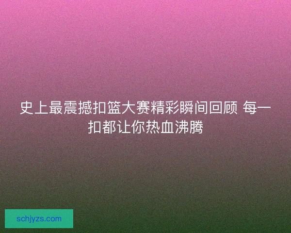 史上最震撼扣篮大赛精彩瞬间回顾 每一扣都让你热血沸腾