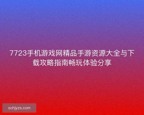 7723手机游戏网精品手游资源大全与下载攻略指南畅玩体验分享 7723手机游戏网精品手游资源大全与下载攻略指南畅玩体验分享