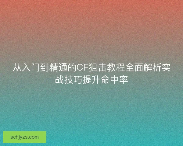 从入门到精通的CF狙击教程全面解析实战技巧提升命中率