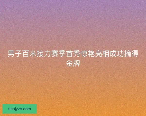 男子百米接力赛季首秀惊艳亮相成功摘得金牌