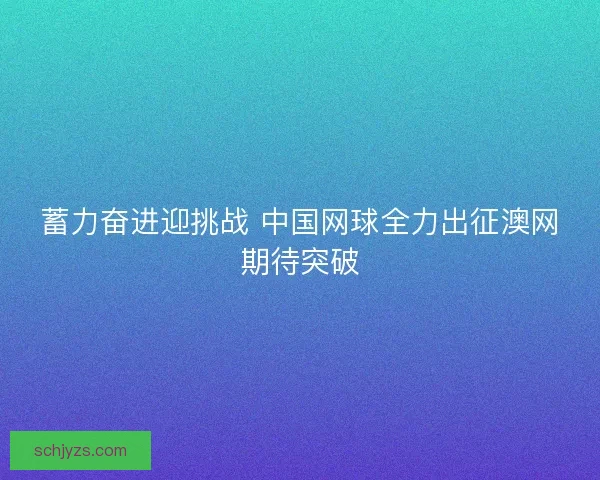 蓄力奋进迎挑战 中国网球全力出征澳网期待突破 蓄力奋进迎挑战 中国网球全力出征澳网期待突破