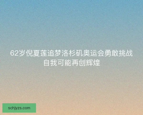 62岁倪夏莲追梦洛杉矶奥运会勇敢挑战自我可能再创辉煌 62岁倪夏莲追梦洛杉矶奥运会勇敢挑战自我可能再创辉煌