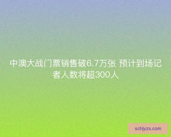 中澳大战门票销售破6.7万张 预计到场记者人数将超300人