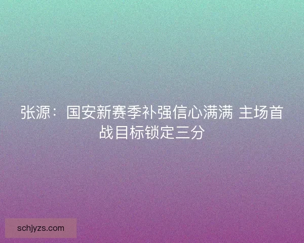 张源：国安新赛季补强信心满满 主场首战目标锁定三分