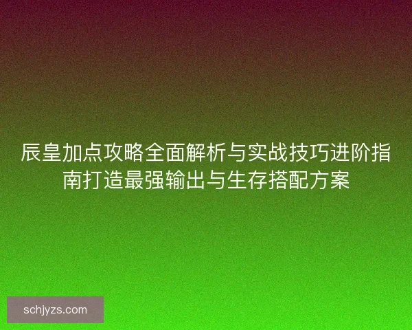 辰皇加点攻略全面解析与实战技巧进阶指南打造最强输出与生存搭配方案 辰皇加点攻略全面解析与实战技巧进阶指南打造最强输出与生存搭配方案