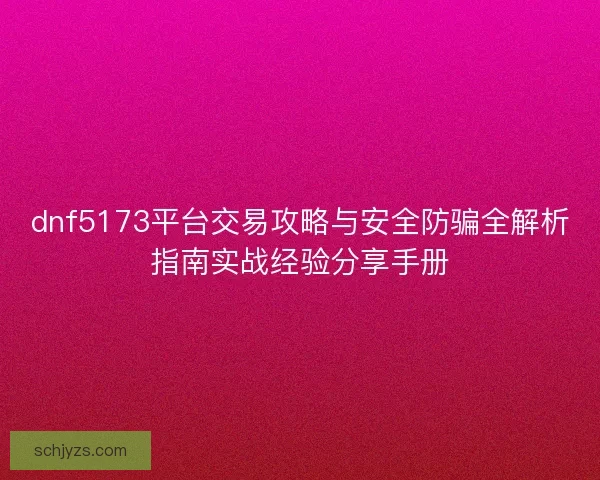 dnf5173平台交易攻略与安全防骗全解析指南实战经验分享手册 dnf5173平台交易攻略与安全防骗全解析指南实战经验分享手册