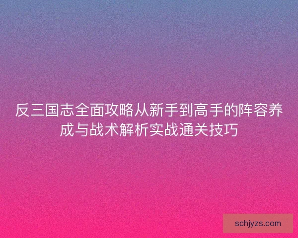 反三国志全面攻略从新手到高手的阵容养成与战术解析实战通关技巧 反三国志全面攻略从新手到高手的阵容养成与战术解析实战通关技巧