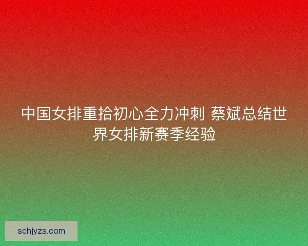 中国女排重拾初心全力冲刺 蔡斌总结世界女排新赛季经验 中国女排重拾初心全力冲刺 蔡斌总结世界女排新赛季经验