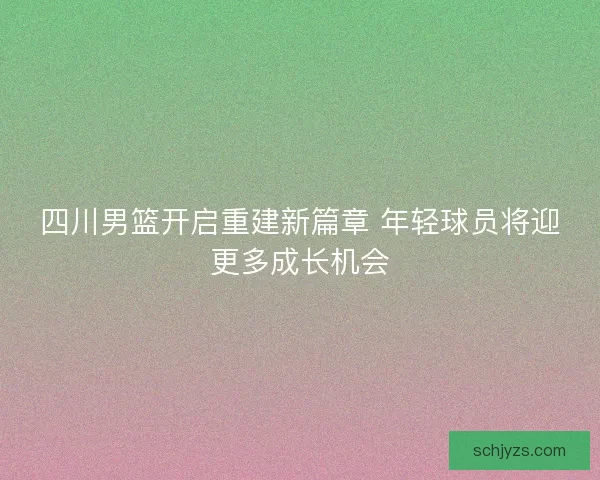四川男篮开启重建新篇章 年轻球员将迎更多成长机会