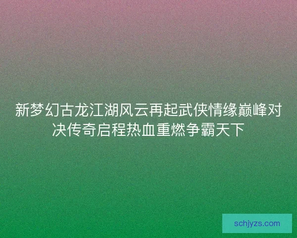 新梦幻古龙江湖风云再起武侠情缘巅峰对决传奇启程热血重燃争霸天下 新梦幻古龙江湖风云再起武侠情缘巅峰对决传奇启程热血重燃争霸天下
