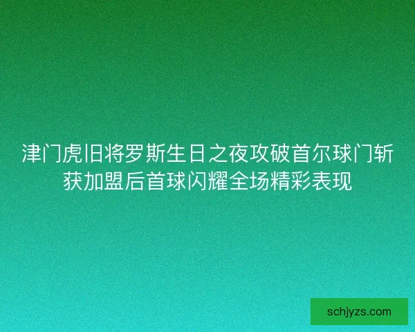 津门虎旧将罗斯生日之夜攻破首尔球门斩获加盟后首球闪耀全场精彩表现