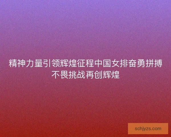 精神力量引领辉煌征程中国女排奋勇拼搏不畏挑战再创辉煌 精神力量引领辉煌征程中国女排奋勇拼搏不畏挑战再创辉煌
