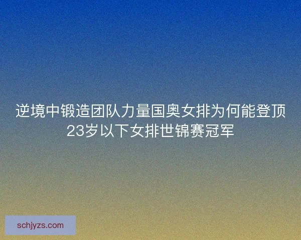 逆境中锻造团队力量国奥女排为何能登顶23岁以下女排世锦赛冠军 逆境中锻造团队力量国奥女排为何能登顶23岁以下女排世锦赛冠军