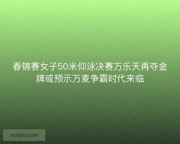 春锦赛女子50米仰泳决赛万乐天再夺金牌或预示万麦争霸时代来临