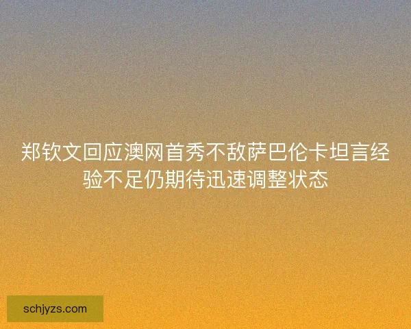 郑钦文回应澳网首秀不敌萨巴伦卡坦言经验不足仍期待迅速调整状态 郑钦文回应澳网首秀不敌萨巴伦卡坦言经验不足仍期待迅速调整状态
