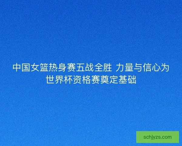 中国女篮热身赛五战全胜 力量与信心为世界杯资格赛奠定基础 中国女篮热身赛五战全胜 力量与信心为世界杯资格赛奠定基础