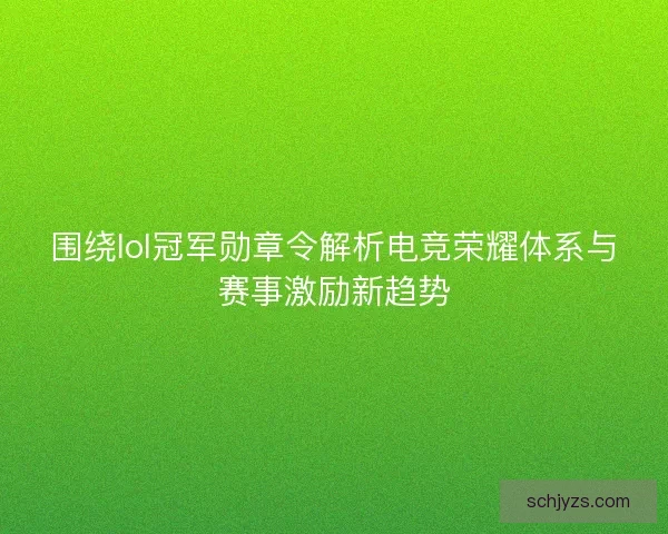 围绕lol冠军勋章令解析电竞荣耀体系与赛事激励新趋势 围绕lol冠军勋章令解析电竞荣耀体系与赛事激励新趋势