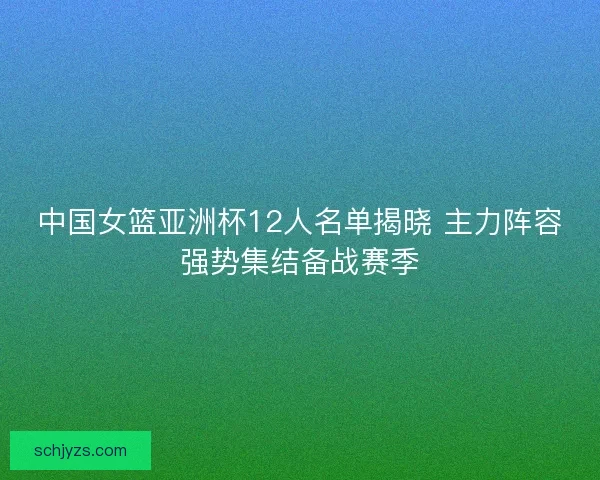 中国女篮亚洲杯12人名单揭晓 主力阵容强势集结备战赛季 中国女篮亚洲杯12人名单揭晓 主力阵容强势集结备战赛季