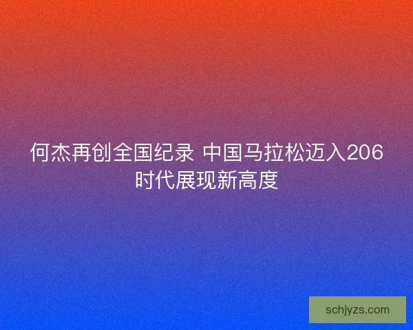 何杰再创全国纪录 中国马拉松迈入206时代展现新高度 何杰再创全国纪录 中国马拉松迈入206时代展现新高度