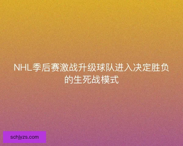 NHL季后赛激战升级球队进入决定胜负的生死战模式