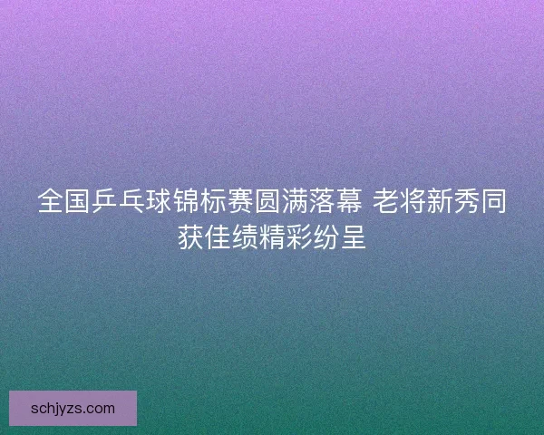全国乒乓球锦标赛圆满落幕 老将新秀同获佳绩精彩纷呈 全国乒乓球锦标赛圆满落幕 老将新秀同获佳绩精彩纷呈