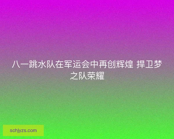 八一跳水队在军运会中再创辉煌 捍卫梦之队荣耀