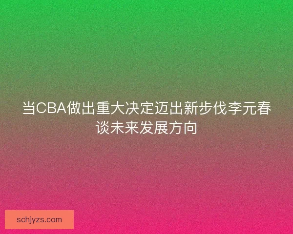 当CBA做出重大决定迈出新步伐李元春谈未来发展方向 当CBA做出重大决定迈出新步伐李元春谈未来发展方向