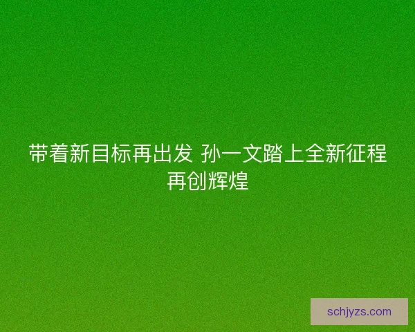 带着新目标再出发 孙一文踏上全新征程再创辉煌
